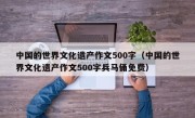 中国的世界文化遗产作文500字（中国的世界文化遗产作文500字兵马俑免费）