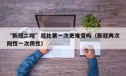 “新冠二阳”后比第一次更难受吗（新冠两次阳性一次阴性）