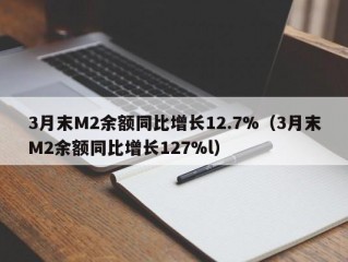 3月末M2余额同比增长12.7%（3月末M2余额同比增长127%l）