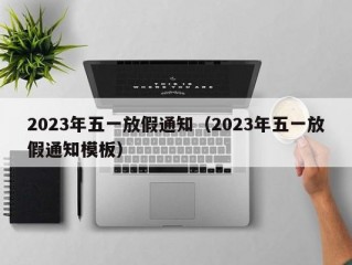 2023年五一放假通知（2023年五一放假通知模板）