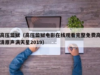 高压监狱（高压监狱电影在线观看完整免费高清原声满天星2019）