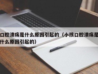 口腔溃疡是什么原因引起的（小孩口腔溃疡是什么原因引起的）