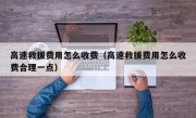 高速救援费用怎么收费（高速救援费用怎么收费合理一点）