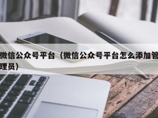 微信公众号平台（微信公众号平台怎么添加管理员）