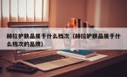 赫拉护肤品属于什么档次（赫拉护肤品属于什么档次的品牌）