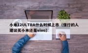 小米12ULTRA什么时候上市（懂行的人建议买小米还是vivo）