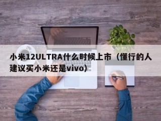 小米12ULTRA什么时候上市（懂行的人建议买小米还是vivo）