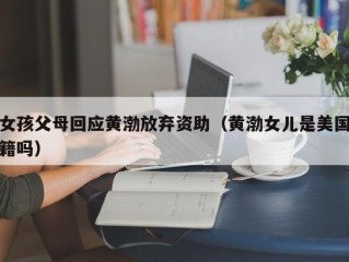 女孩父母回应黄渤放弃资助（黄渤女儿是美国籍吗）