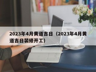 2023年4月黄道吉日（2023年4月黄道吉日装修开工）