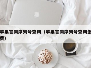 苹果官网序列号查询（苹果官网序列号查询免费）