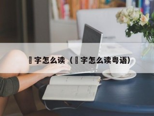 燊字怎么读（燊字怎么读粤语）