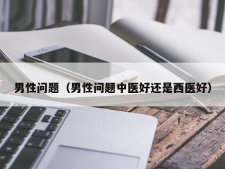 男性问题（男性问题中医好还是西医好）