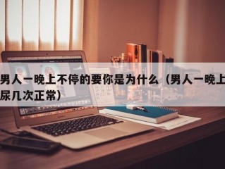 男人一晚上不停的要你是为什么（男人一晚上尿几次正常）