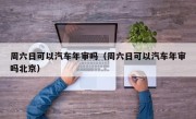 周六日可以汽车年审吗（周六日可以汽车年审吗北京）