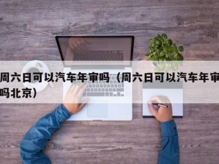 周六日可以汽车年审吗（周六日可以汽车年审吗北京）