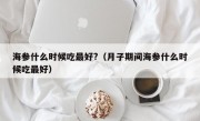 海参什么时候吃最好?（月子期间海参什么时候吃最好）