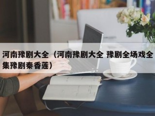 河南豫剧大全（河南豫剧大全 豫剧全场戏全集豫剧秦香莲）