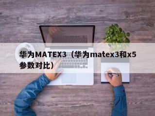 华为MATEX3（华为matex3和x5参数对比）