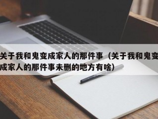 关于我和鬼变成家人的那件事（关于我和鬼变成家人的那件事未删的地方有啥）