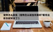 宠物怎么驱虫（宠物怎么驱虫效果好?看完这些你就知道了!）