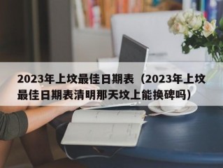 2023年上坟最佳日期表（2023年上坟最佳日期表清明那天坟上能换碑吗）