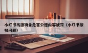 小红书出版物含危害公德内容被罚（小红书版权问题）