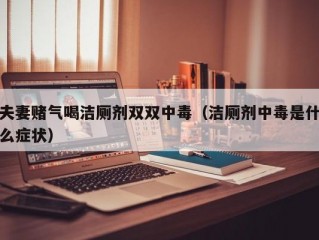 夫妻赌气喝洁厕剂双双中毒（洁厕剂中毒是什么症状）