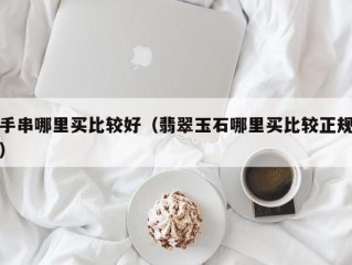 手串哪里买比较好（翡翠玉石哪里买比较正规）