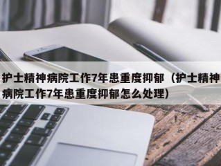 护士精神病院工作7年患重度抑郁（护士精神病院工作7年患重度抑郁怎么处理）