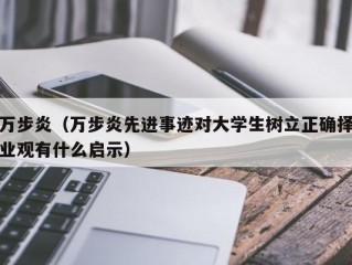 万步炎（万步炎先进事迹对大学生树立正确择业观有什么启示）