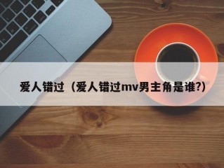 爱人错过（爱人错过mv男主角是谁?）