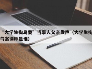 “大学生掏鸟案”当事人父亲发声（大学生掏鸟案律师是谁）