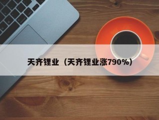 天齐锂业（天齐锂业涨790%）