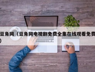 豆角网（豆角网电视剧免费全集在线观看免费）