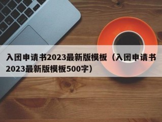 入团申请书2023最新版模板（入团申请书2023最新版模板500字）