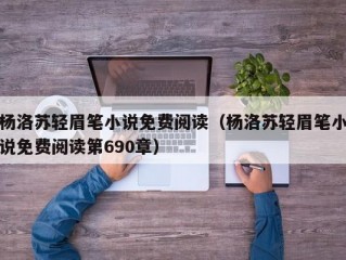 杨洛苏轻眉笔小说免费阅读（杨洛苏轻眉笔小说免费阅读第690章）