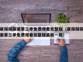 萌探探探案第三季免费观看完整版（萌探探探案第三季免费观看完整版最新一期）