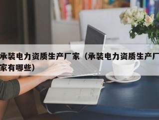 承装电力资质生产厂家（承装电力资质生产厂家有哪些）