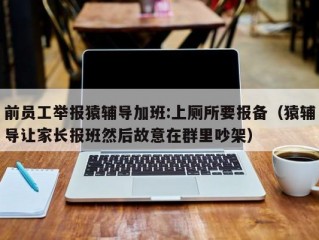 前员工举报猿辅导加班:上厕所要报备（猿辅导让家长报班然后故意在群里吵架）