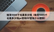 植发5000个毛囊多少钱（植发5000个毛囊多少钱pe管和PP管有什么取别）