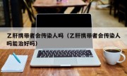 乙肝携带者会传染人吗（乙肝携带者会传染人吗能治好吗）