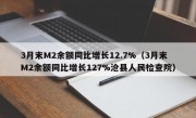 3月末M2余额同比增长12.7%（3月末M2余额同比增长127%沧县人民检查院）