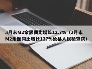 3月末M2余额同比增长12.7%（3月末M2余额同比增长127%沧县人民检查院）