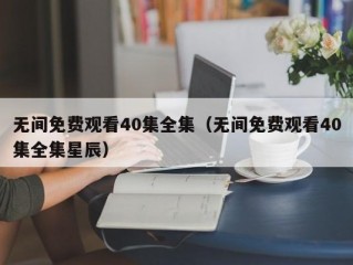 无间免费观看40集全集（无间免费观看40集全集星辰）