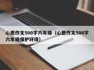 心愿作文500字六年级（心愿作文500字六年级保护环境）