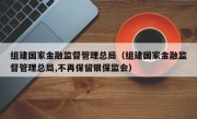 组建国家金融监督管理总局（组建国家金融监督管理总局,不再保留银保监会）