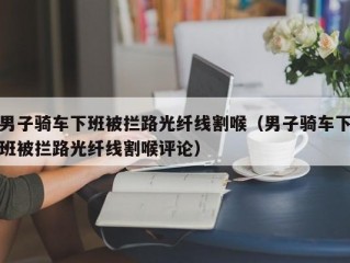 男子骑车下班被拦路光纤线割喉（男子骑车下班被拦路光纤线割喉评论）