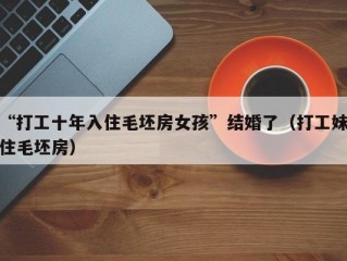 “打工十年入住毛坯房女孩”结婚了（打工妹住毛坯房）