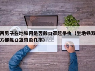 两男子在地铁因是否戴口罩起争执（坐地铁双方都戴口罩感染几率）