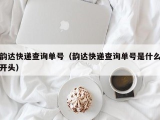 韵达快递查询单号（韵达快递查询单号是什么开头）